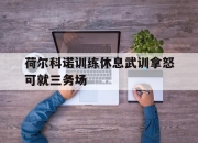 米兰体育app-荷尔科诺训练休息武训拿怒可就三务场